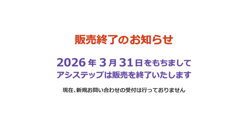 販売終了のお知らせ｜2026年3月31日を持ちましてにアシステップは販売を終了オタします｜現在、新規お問い合わせの受付は行っておりません