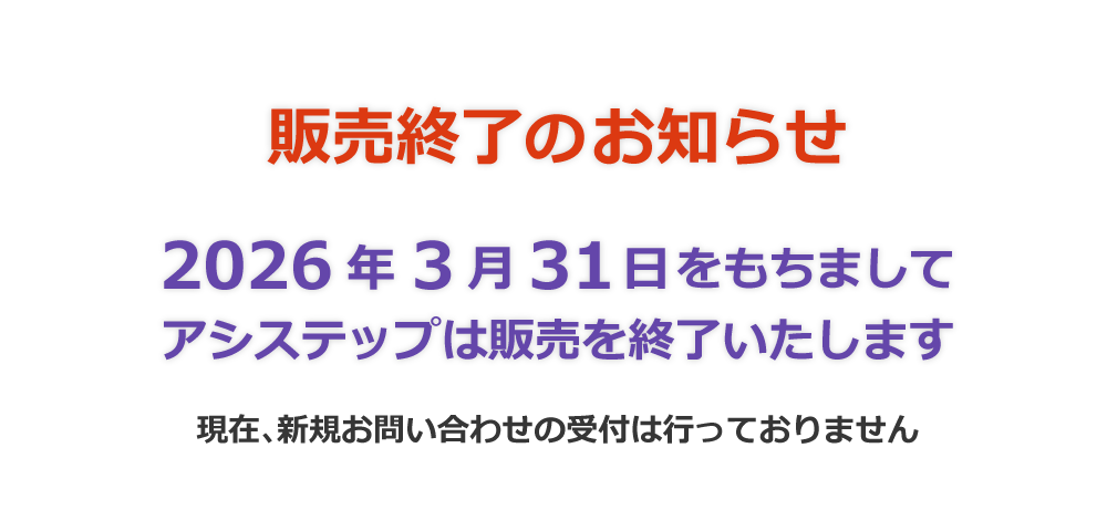 販売終了のお知らせ｜2026年3月31日を持ちましてにアシステップは販売を終了オタします｜現在、新規お問い合わせの受付は行っておりません