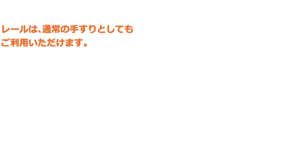 レールは､通常の手すりとしてもご利用いただけます。