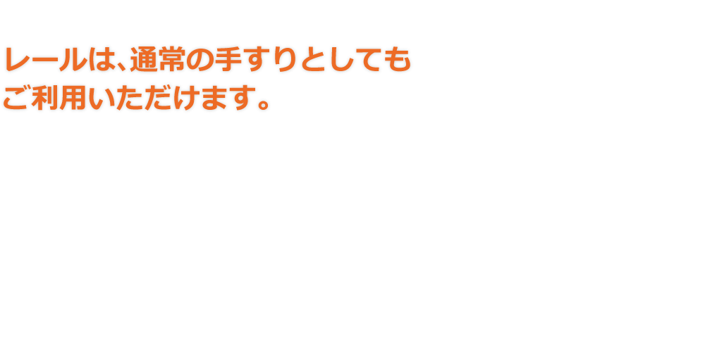 レールは､通常の手すりとしてもご利用いただけます。